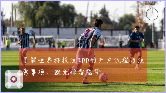 了解世界杯投注app的开户流程与注意事项，避免踩雷陷阱