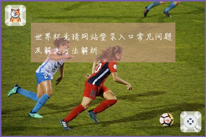 世界杯竞猜网站登录入口常见问题及解决方法解析