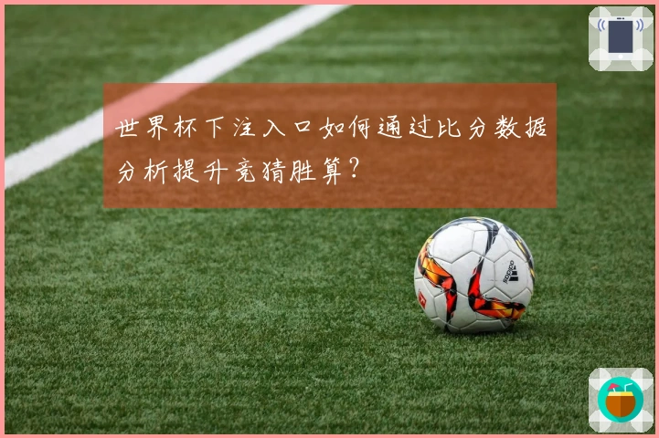 世界杯下注入口如何通过比分数据分析提升竞猜胜算？
