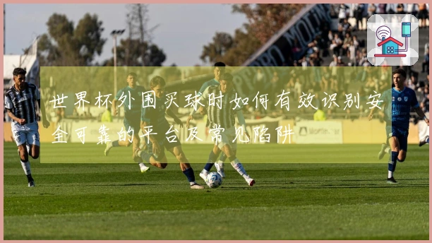 世界杯外围买球时如何有效识别安全可靠的平台及常见陷阱