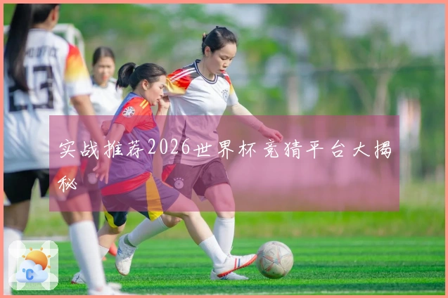 实战推荐2026世界杯竞猜平台大揭秘