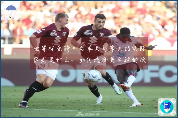 世界杯竞猜平台单关与串关的实际区别是什么，如何选择更合适的投注方式？