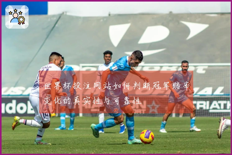世界杯投注网站如何判断冠军赔率变化的真实性与可靠性