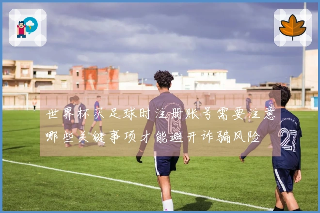 世界杯买足球时注册账号需要注意哪些关键事项才能避开诈骗风险