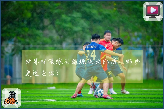 世界杯滚球买球玩法大比拼，哪些更适合你？