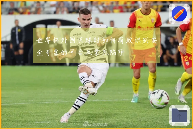 世界杯外围买球时如何有效识别安全可靠的平台及常见陷阱