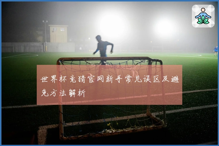 世界杯竞猜官网新手常见误区及避免方法解析