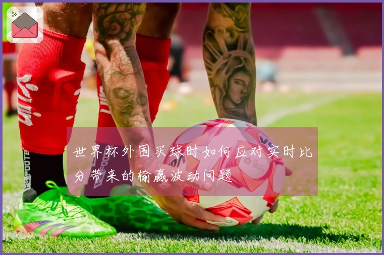 世界杯外围买球时如何应对实时比分带来的输赢波动问题