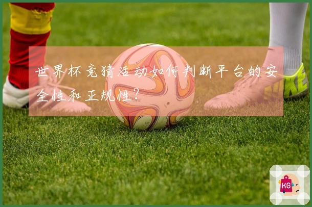 世界杯竞猜活动如何判断平台的安全性和正规性？