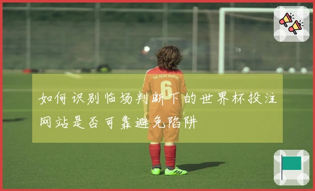 如何识别临场判断下的世界杯投注网站是否可靠避免陷阱