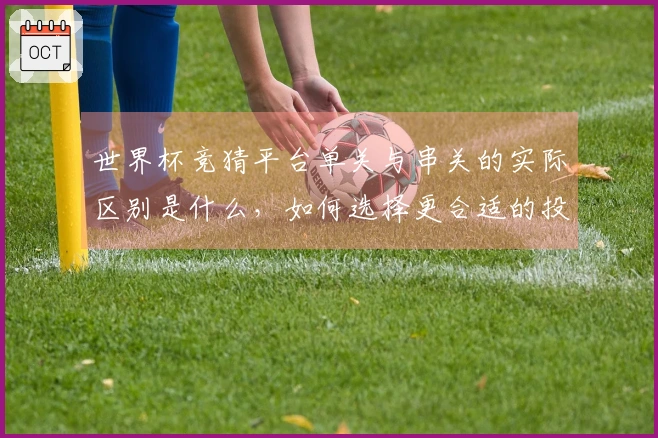 世界杯竞猜平台单关与串关的实际区别是什么，如何选择更合适的投注方式？