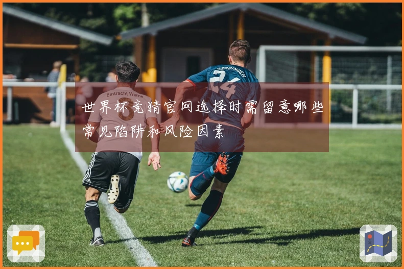 世界杯竞猜官网选择时需留意哪些常见陷阱和风险因素