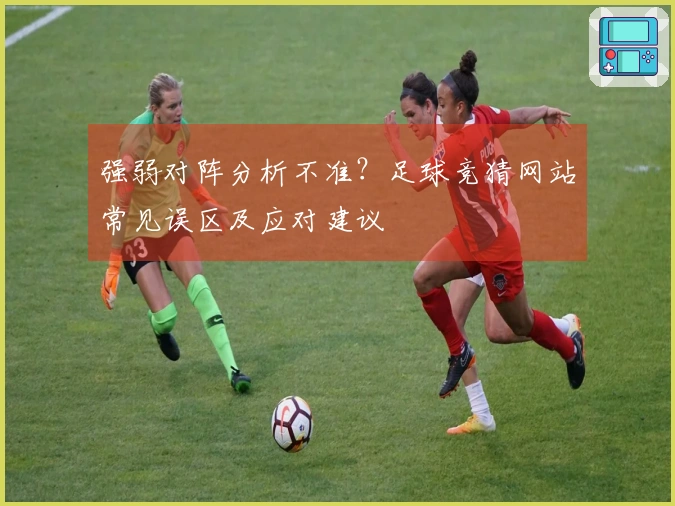 强弱对阵分析不准？足球竞猜网站常见误区及应对建议