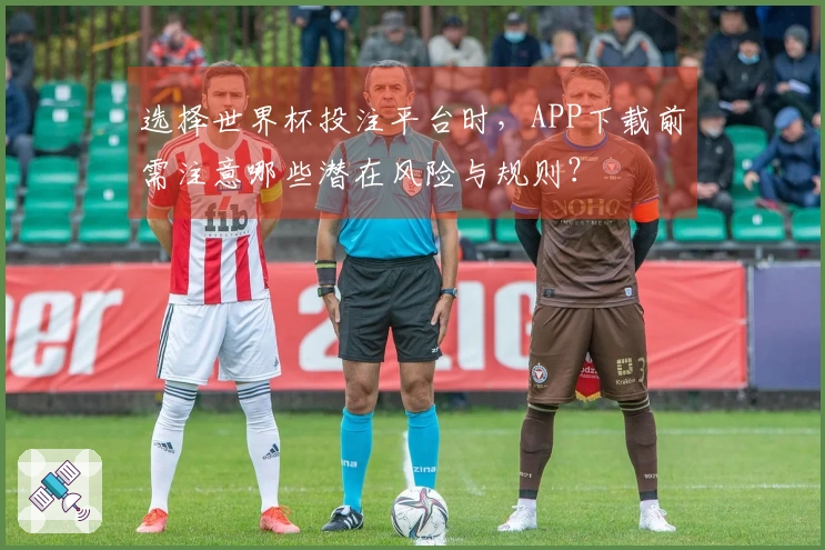 选择世界杯投注平台时，APP下载前需注意哪些潜在风险与规则？