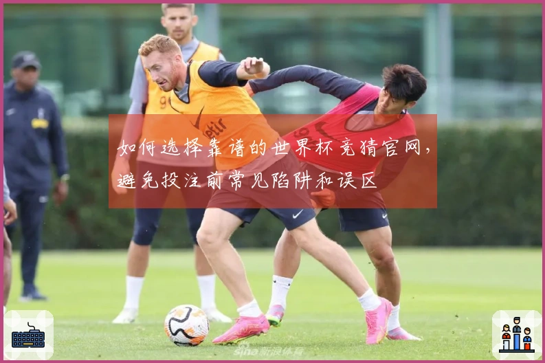 如何选择靠谱的世界杯竞猜官网，避免投注前常见陷阱和误区