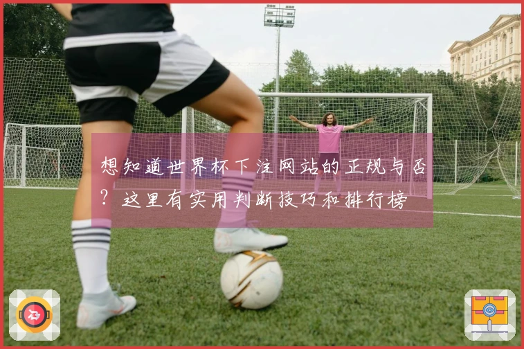 想知道世界杯下注网站的正规与否？这里有实用判断技巧和排行榜