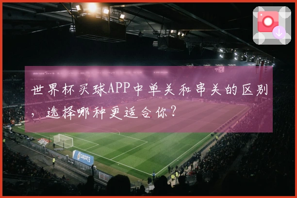 世界杯买球APP中单关和串关的区别，选择哪种更适合你？