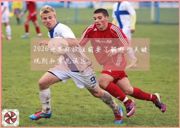 2026世界杯投注前要了解哪些关键规则和常见误区