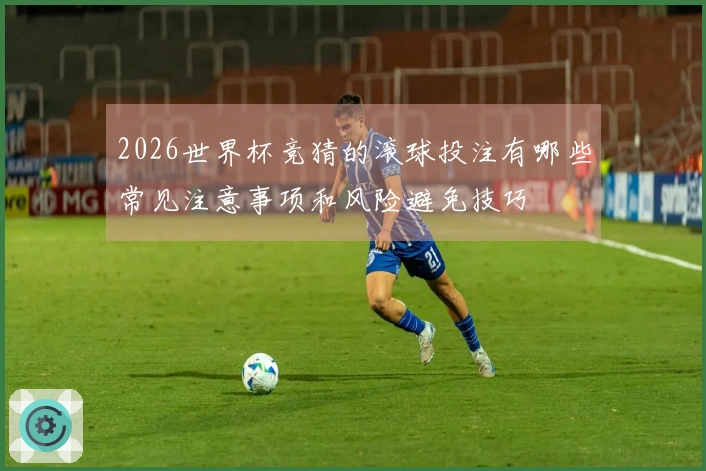 2026世界杯竞猜的滚球投注有哪些常见注意事项和风险避免技巧