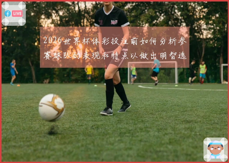 2026世界杯体彩投注前如何分析参赛球队的表现和特点以做出明智选择