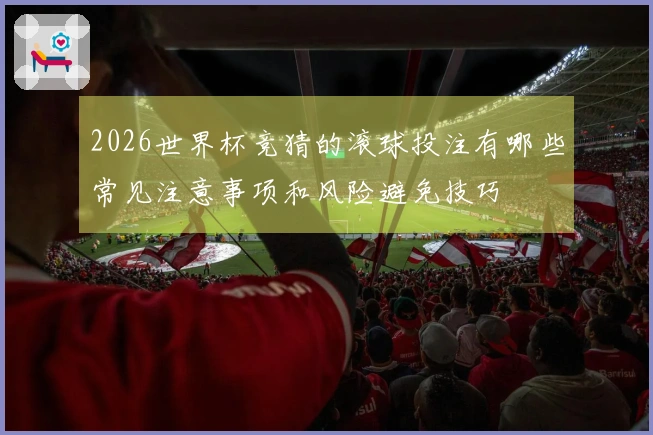 2026世界杯竞猜的滚球投注有哪些常见注意事项和风险避免技巧