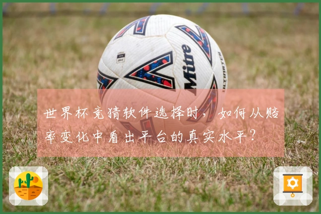 世界杯竞猜软件选择时，如何从赔率变化中看出平台的真实水平？