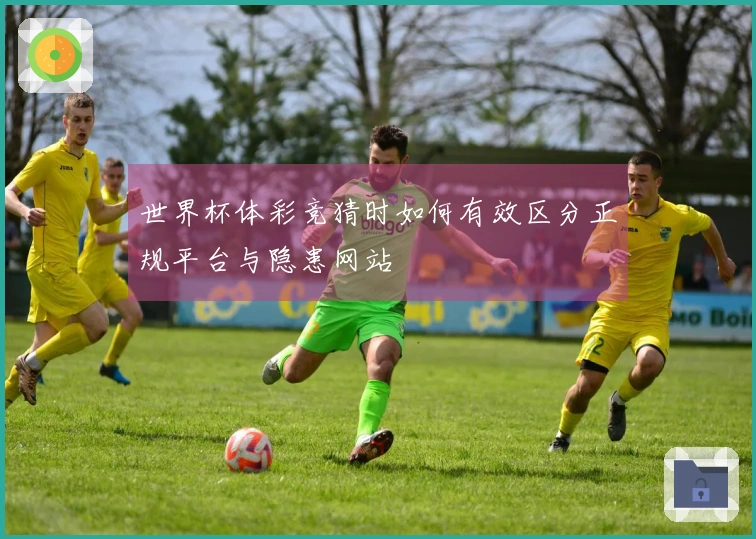 世界杯体彩竞猜时如何有效区分正规平台与隐患网站