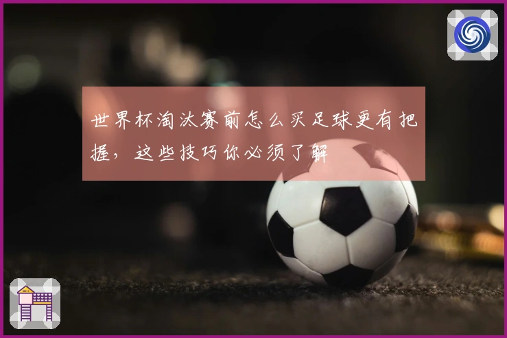 世界杯淘汰赛前怎么买足球更有把握，这些技巧你必须了解