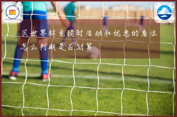 买世界杯竞猜时活动和优惠的看法怎么判断是否划算