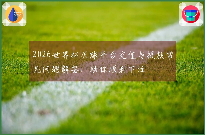 2026世界杯买球平台充值与提款常见问题解答，助你顺利下注