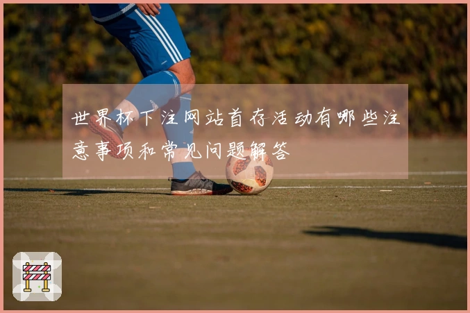 世界杯下注网站首存活动有哪些注意事项和常见问题解答