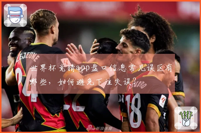 世界杯竞猜app盘口信息常见误区有哪些，如何避免下注失误？